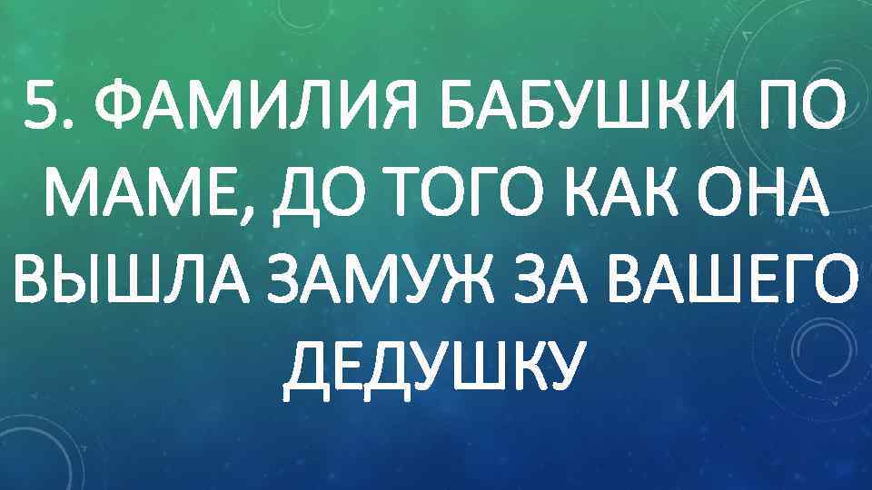 5. ФАМИЛИЯ БАБУШКИ ПО МАМЕ, ДО ТОГО КАК ОНА ВЫШЛА ЗАМУЖ ЗА ВАШЕГО ДЕДУШКУ