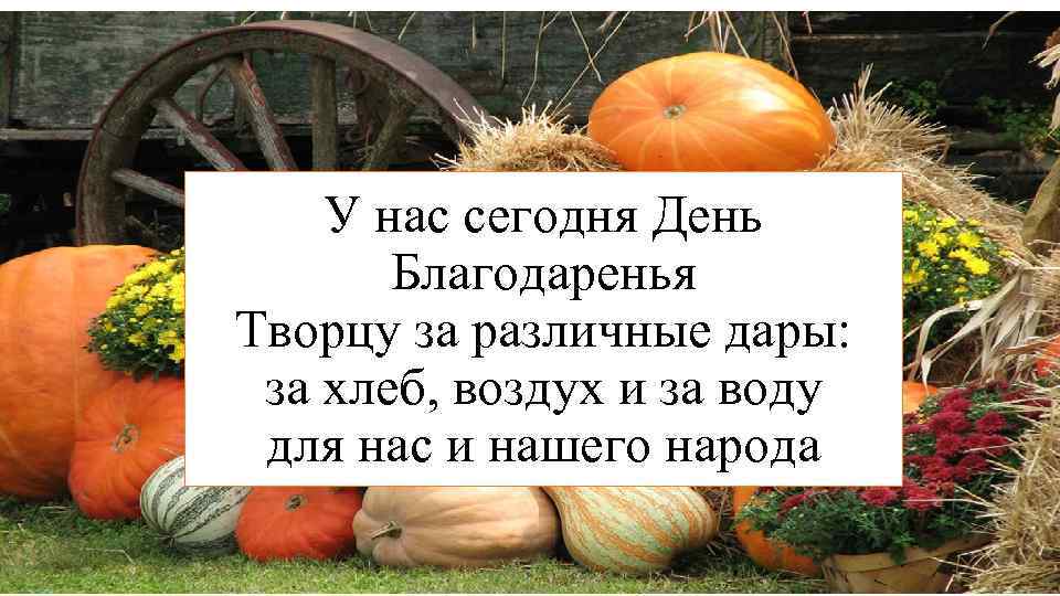 У нас сегодня День Благодаренья Творцу за различные дары: за хлеб, воздух и за