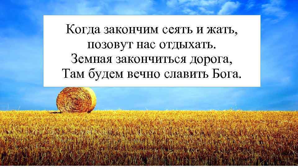 Когда закончим сеять и жать, позовут нас отдыхать. Земная закончиться дорога, Там будем вечно