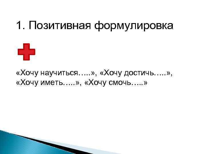 1. Позитивная формулировка «Хочу научиться…. . » , «Хочу достичь…. . » , «Хочу