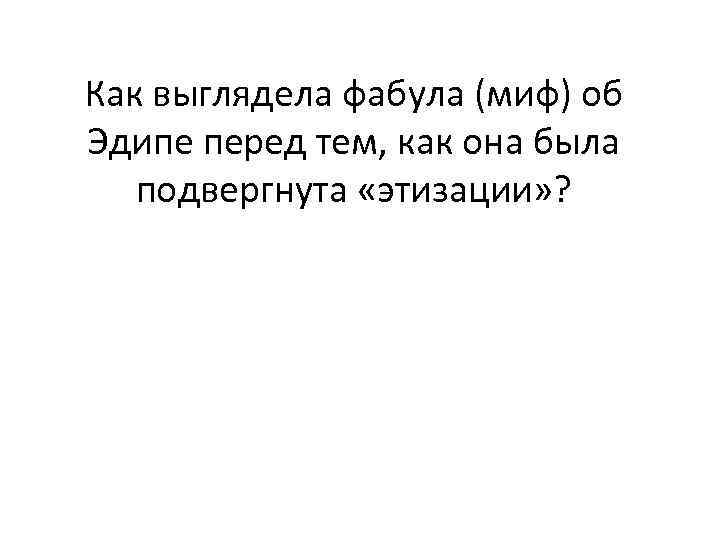 Как выглядела фабула (миф) об Эдипе перед тем, как она была подвергнута «этизации» ?