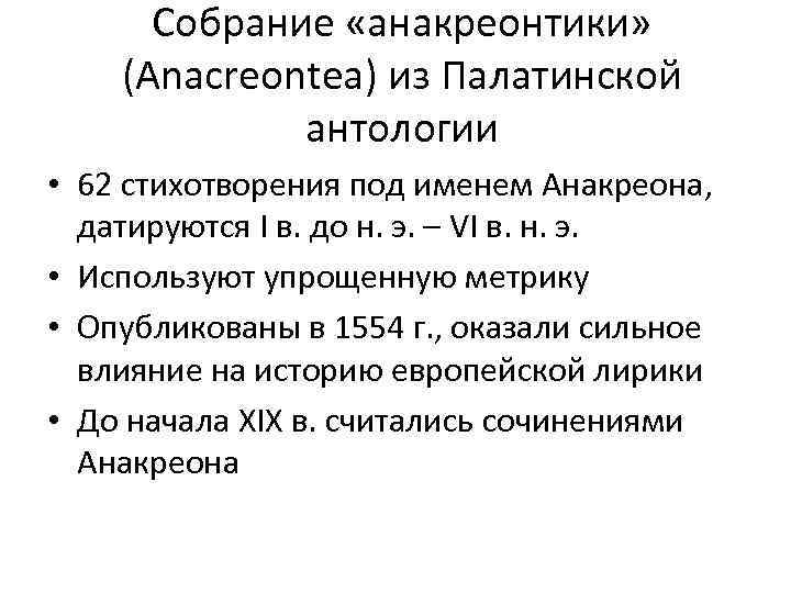 Собрание «анакреонтики» (Anacreontea) из Палатинской антологии • 62 стихотворения под именем Анакреона, датируются I