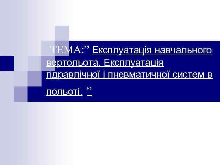 ТЕМА: ” Експлуатація навчального вертольота. Експлуатація гідравлічної і пневматичної систем в польоті. ” 