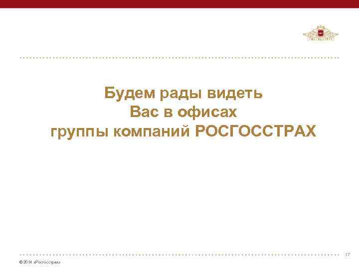 Будем рады видеть Вас в офисах группы компаний РОСГОССТРАХ 17 © 2014 «Росгосстрах» 