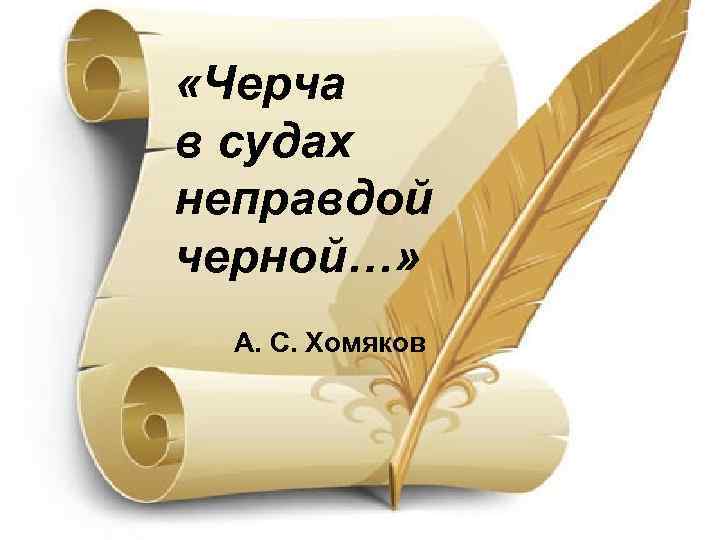  «Черча в судах неправдой черной…» А. С. Хомяков 