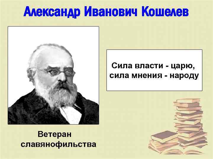 Александр Иванович Кошелев Сила власти - царю, сила мнения - народу Ветеран славянофильства 