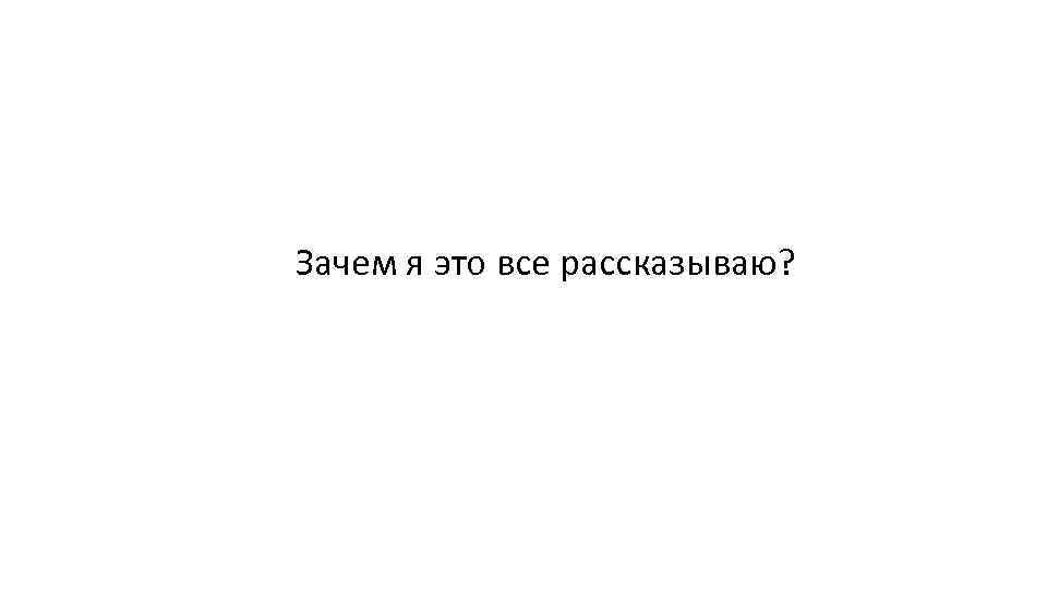 Зачем я это все рассказываю? 