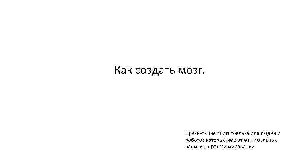 Как создать мозг. Презентация подготовлена для людей и роботов которые имеют минимальные навыки в