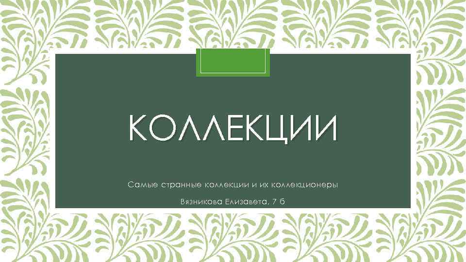 КОЛЛЕКЦИИ Самые странные коллекции и их коллекционеры Вязникова Елизавета, 7 б 