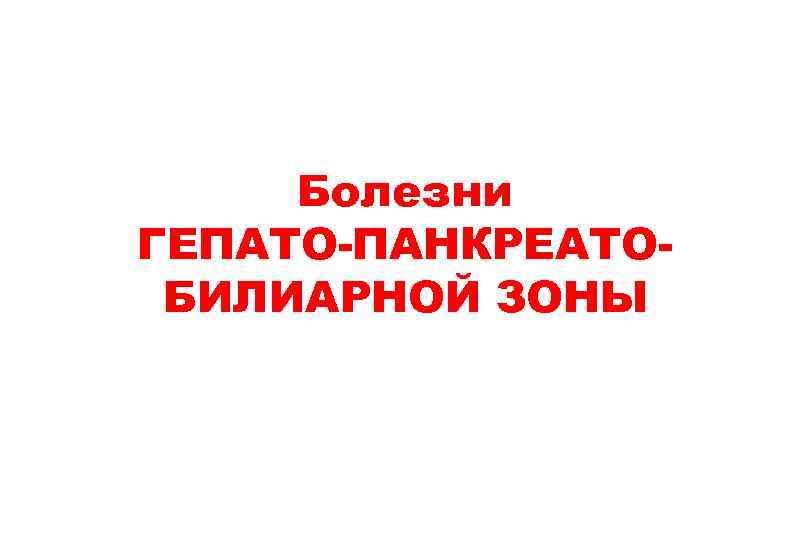 Болезни ГЕПАТО-ПАНКРЕАТОБИЛИАРНОЙ ЗОНЫ 