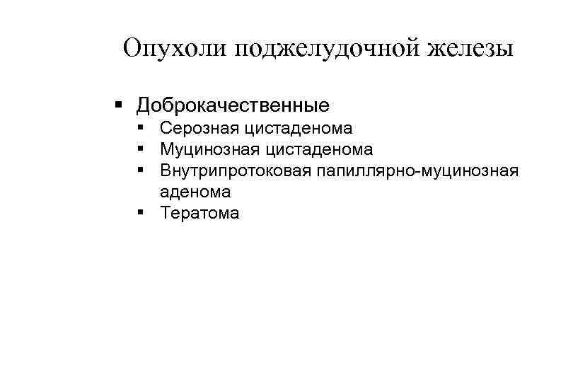 Опухоли поджелудочной железы § Доброкачественные § Серозная цистаденома § Муцинозная цистаденома § Внутрипротоковая папиллярно