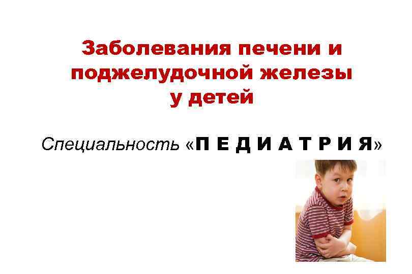 Заболевания печени и поджелудочной железы у детей Специальность «П Е Д И А Т