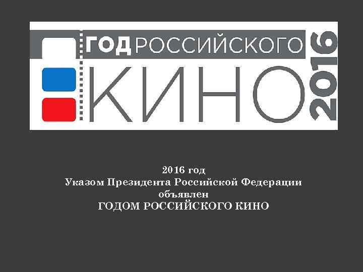 2016 год Указом Президента Российской Федерации объявлен ГОДОМ РОССИЙСКОГО КИНО 