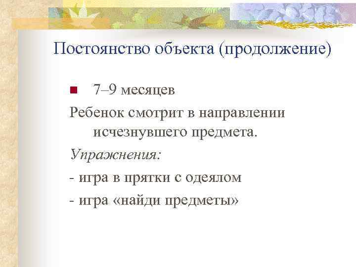 Постоянство объекта (продолжение) 7– 9 месяцев Ребенок смотрит в направлении исчезнувшего предмета. Упражнения: -