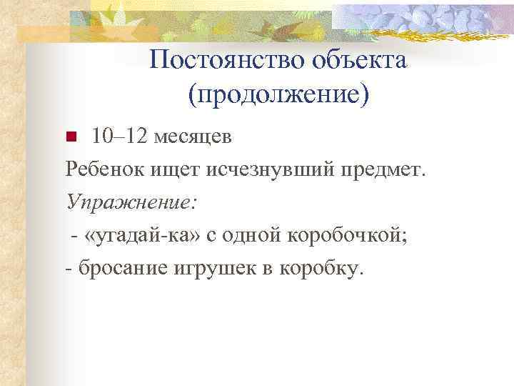 Постоянство объекта (продолжение) 10– 12 месяцев Ребенок ищет исчезнувший предмет. Упражнение: - «угадай-ка» с