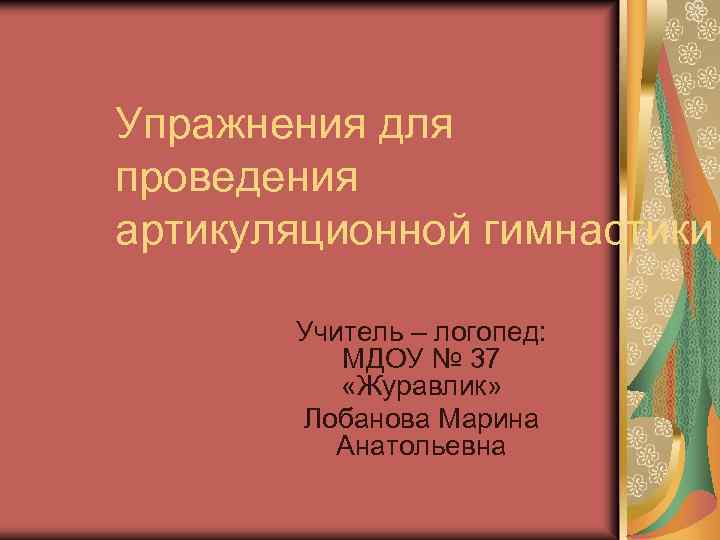 Упражнения для проведения артикуляционной гимнастики Учитель – логопед: МДОУ № 37 «Журавлик» Лобанова Марина