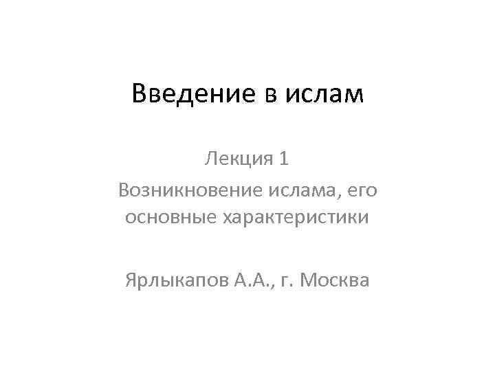 Введение в ислам Лекция 1 Возникновение ислама, его основные характеристики Ярлыкапов А. А. ,