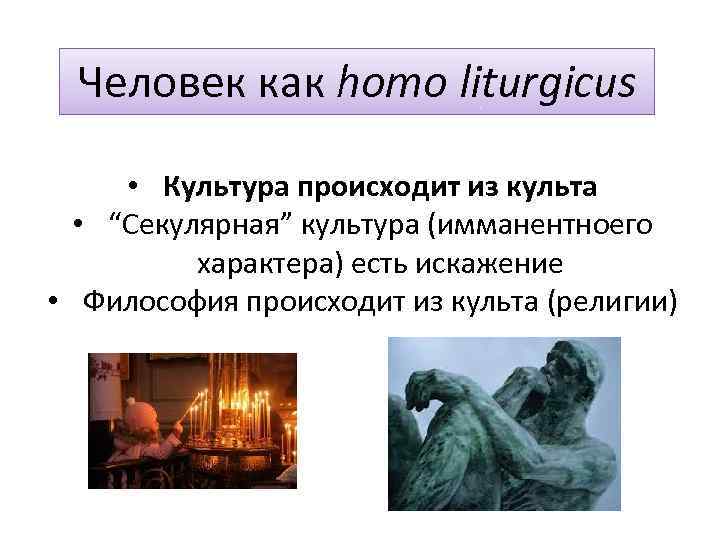 Человек как homo liturgicus • Культура происходит из культа • “Секулярная” культура (имманентноего характера)