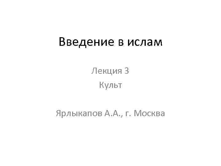 Введение в ислам Лекция 3 Культ Ярлыкапов А. А. , г. Москва 