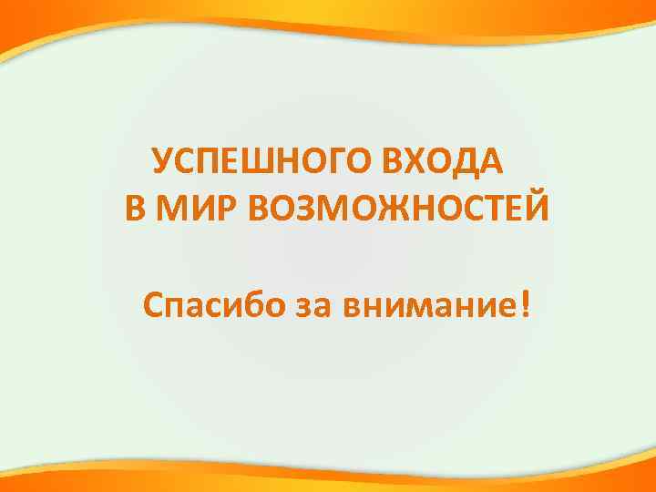 УСПЕШНОГО ВХОДА В МИР ВОЗМОЖНОСТЕЙ Спасибо за внимание! 