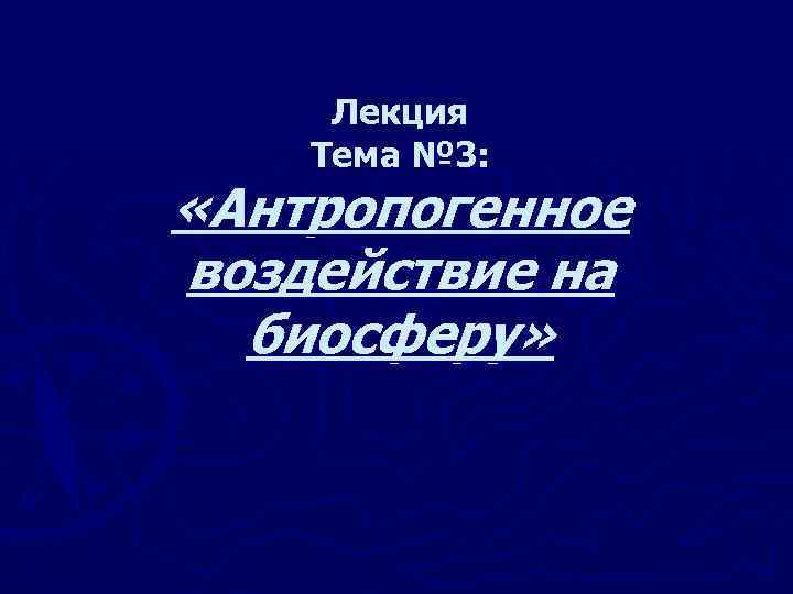 Лекция Тема № 3: «Антропогенное воздействие на биосферу» 