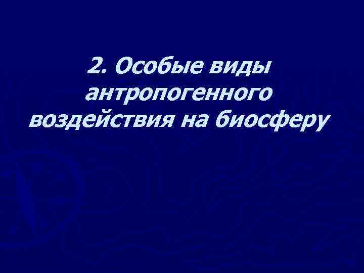 2. Особые виды антропогенного воздействия на биосферу 