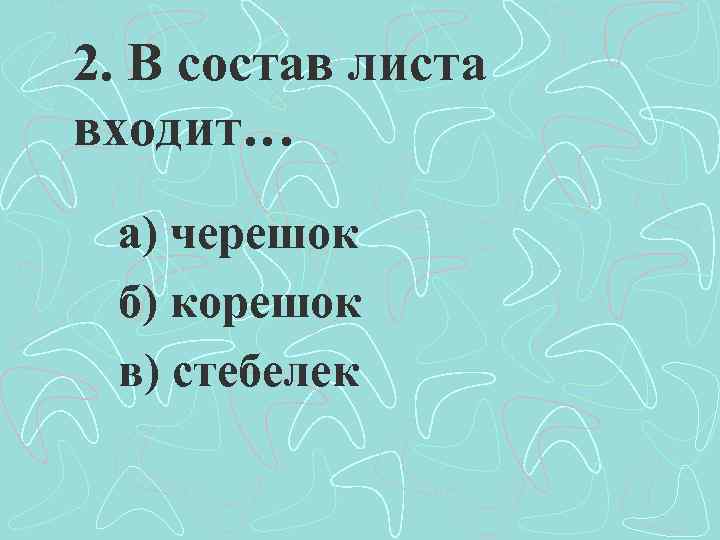 2. В состав листа входит… а) черешок б) корешок в) стебелек 
