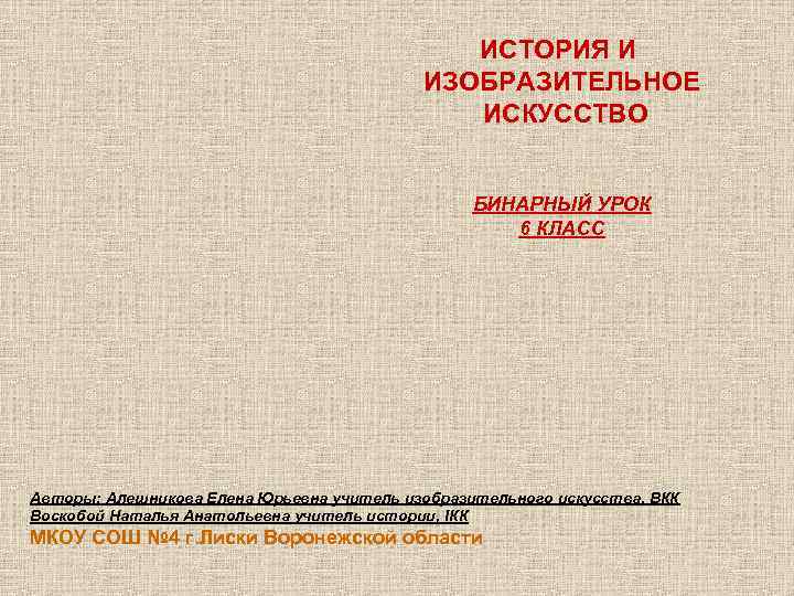 ИСТОРИЯ И ИЗОБРАЗИТЕЛЬНОЕ ИСКУССТВО БИНАРНЫЙ УРОК 6 КЛАСС Авторы: Алешникова Елена Юрьевна учитель изобразительного