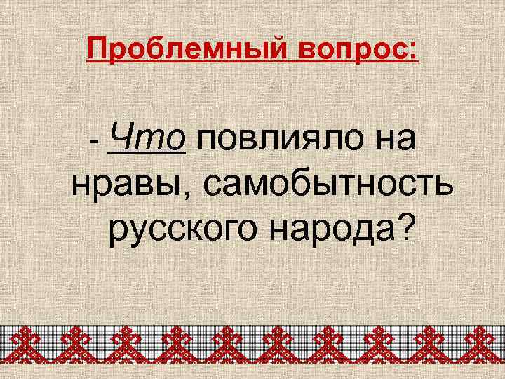 Проблемный вопрос: - Что повлияло на нравы, самобытность русского народа? 