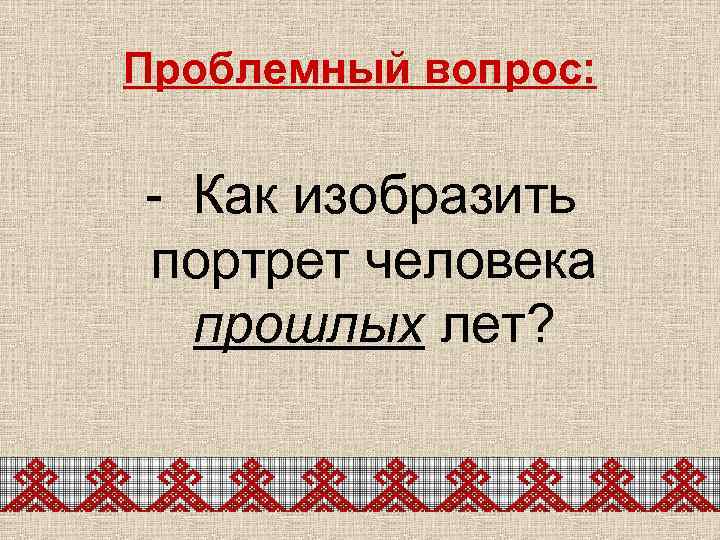 Проблемный вопрос: - Как изобразить портрет человека прошлых лет? 