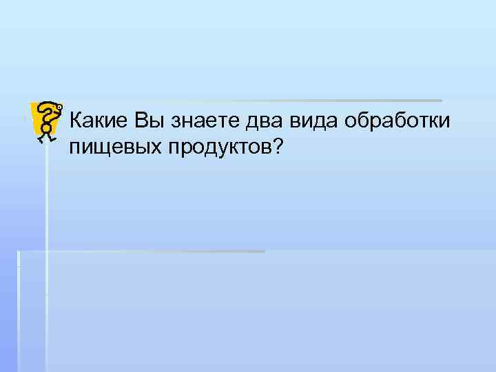 Какие Вы знаете два вида обработки пищевых продуктов? 