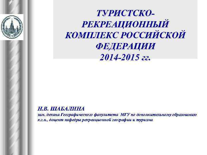 ТУРИСТСКОРЕКРЕАЦИОННЫЙ КОМПЛЕКС РОССИЙСКОЙ ФЕДЕРАЦИИ 2014 -2015 гг. Н. В. ШАБАЛИНА зам. декана Географического факультета