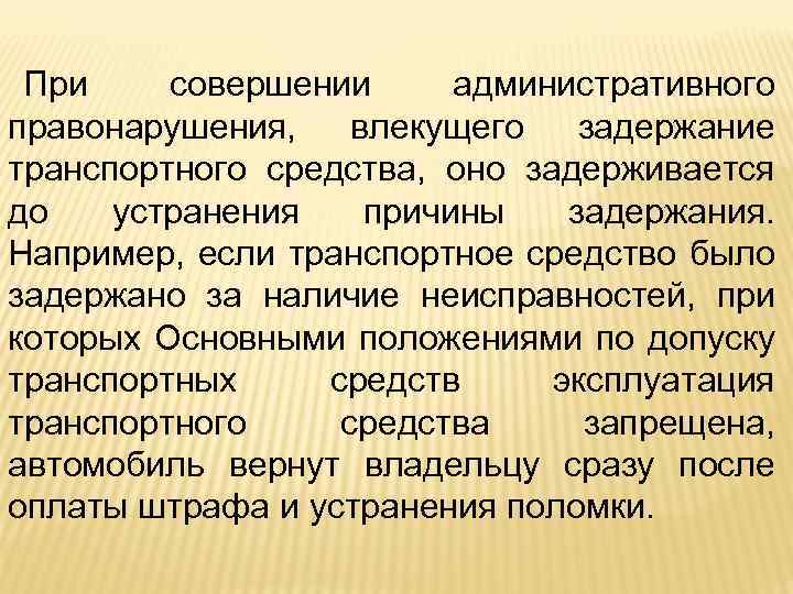 При совершении административного правонарушения, влекущего задержание транспортного средства, оно задерживается до устранения причины задержания.