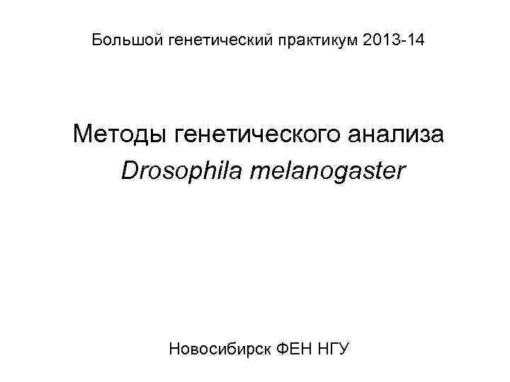 Большой генетический практикум 2013 14 Методы генетического анализа Drosophila melanogaster Новосибирск ФЕН НГУ 