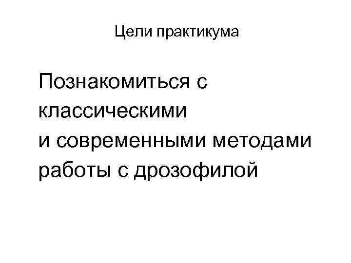 Цели практикума Познакомиться с классическими и современными методами работы с дрозофилой 