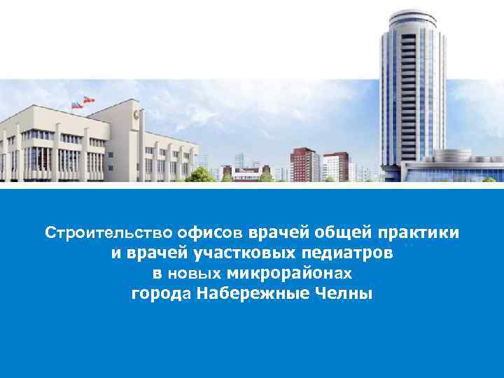 Строительство офисов врачей общей практики и врачей участковых педиатров в новых микрорайонах города Набережные