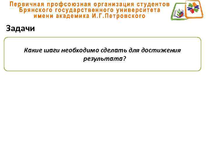 Задачи Какие шаги необходимо сделать для достижения результата? 