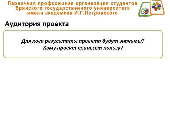 Аудитория проекта Для кого результаты проекта будут значимы? Кому проект принесет пользу? 