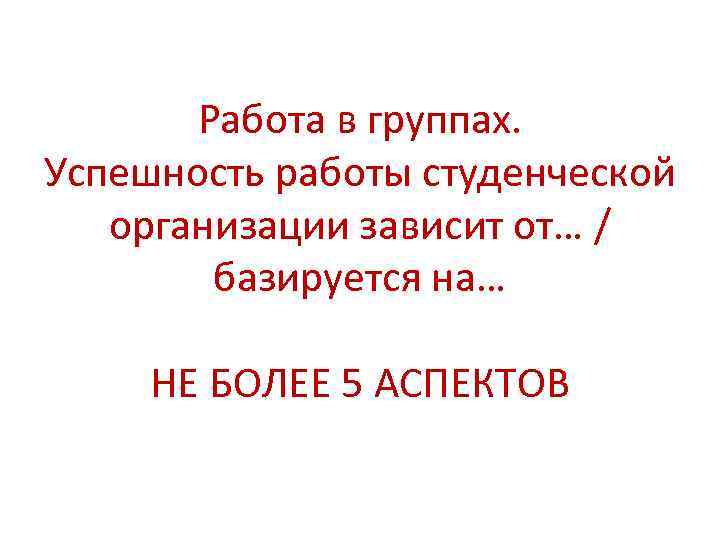 Работа в группах. Успешность работы студенческой организации зависит от… / базируется на… НЕ БОЛЕЕ