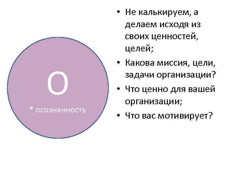 О * осознанность • Не калькируем, а делаем исходя из своих ценностей, целей; •