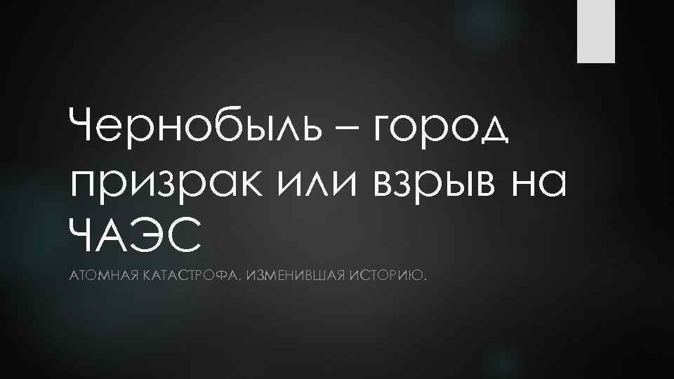 Чернобыль – город призрак или взрыв на ЧАЭС АТОМНАЯ КАТАСТРОФА, ИЗМЕНИВШАЯ ИСТОРИЮ. 