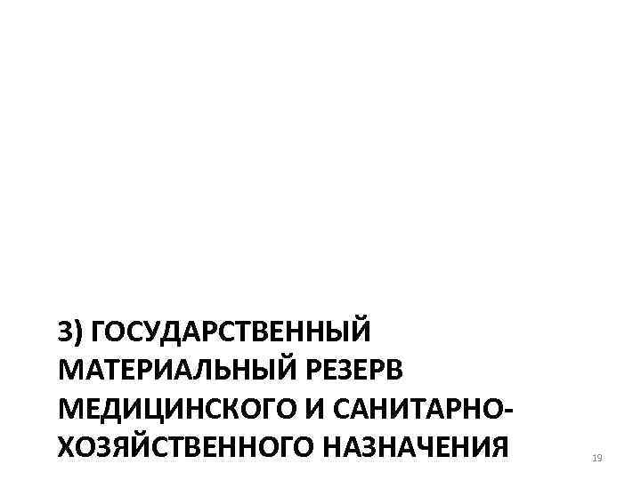 3) ГОСУДАРСТВЕННЫЙ МАТЕРИАЛЬНЫЙ РЕЗЕРВ МЕДИЦИНСКОГО И САНИТАРНОХОЗЯЙСТВЕННОГО НАЗНАЧЕНИЯ 19 