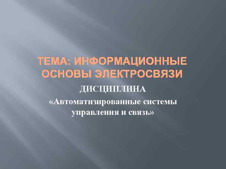 ТЕМА: ИНФОРМАЦИОННЫЕ ОСНОВЫ ЭЛЕКТРОСВЯЗИ ДИСЦИПЛИНА «Автоматизированные системы управления и связь» 