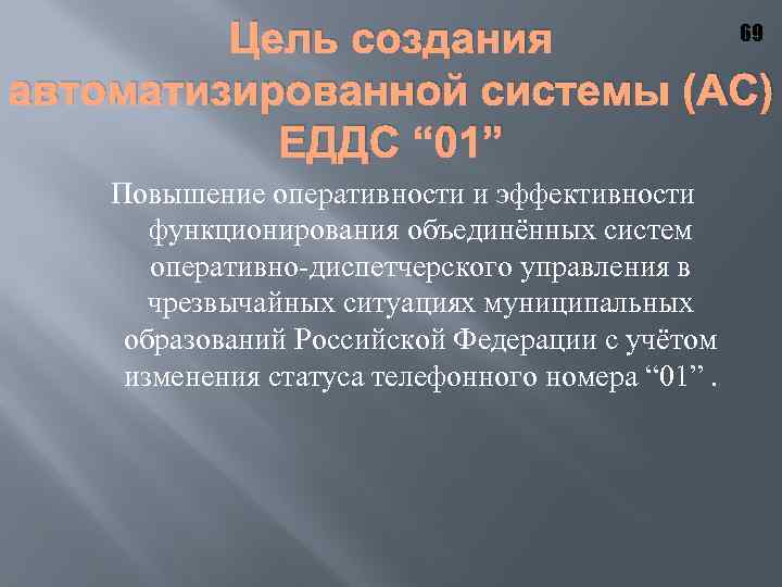 69 Цель создания автоматизированной системы (АС) ЕДДС “ 01” Повышение оперативности и эффективности функционирования