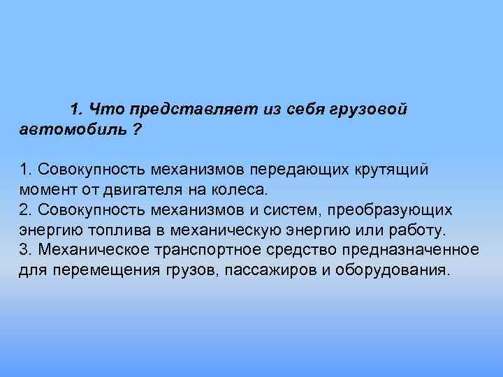 1. Что представляет из себя грузовой автомобиль ? 1. Совокупность механизмов передающих крутящий момент