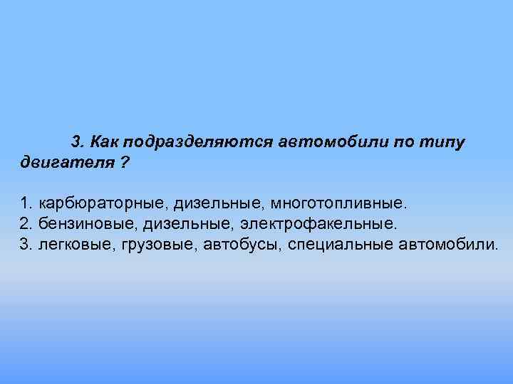3. Как подразделяются автомобили по типу двигателя ? 1. карбюраторные, дизельные, многотопливные. 2. бензиновые,