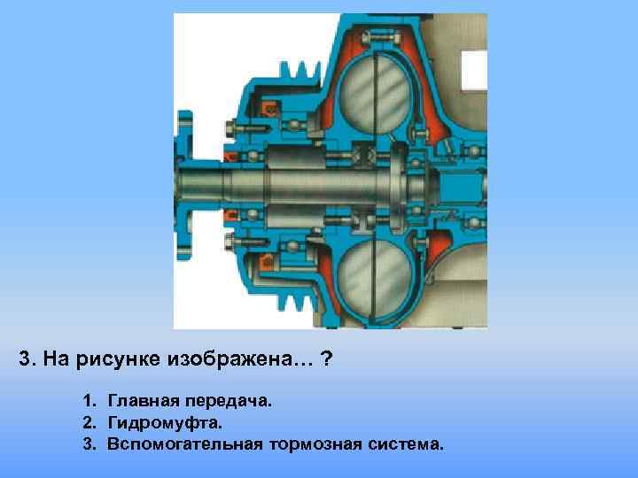 3. На рисунке изображена… ? 1. Главная передача. 2. Гидромуфта. 3. Вспомогательная тормозная система.