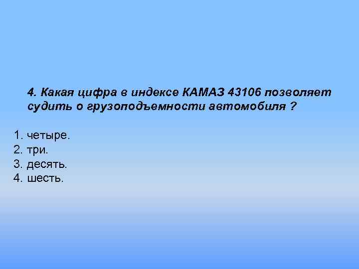 4. Какая цифра в индексе КАМАЗ 43106 позволяет судить о грузоподъемности автомобиля ? 1.