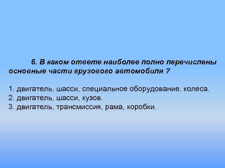 6. В каком ответе наиболее полно перечислены основные части грузового автомобиля ? 1. двигатель,