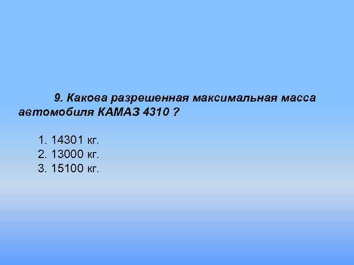 9. Какова разрешенная максимальная масса автомобиля КАМАЗ 4310 ? 1. 14301 кг. 2. 13000